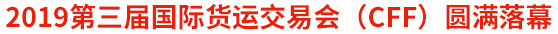 2019第三屆國(guó)際貨運(yùn)交易會(huì)（CFF）圓滿落幕